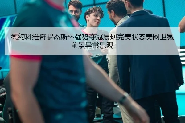 德约科维奇罗杰斯杯强势夺冠展现完美状态美网卫冕前景异常乐观