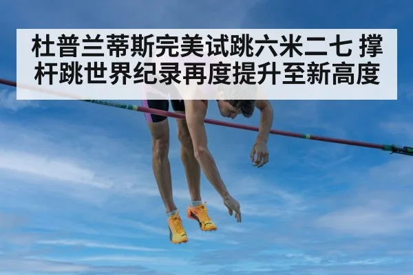 杜普兰蒂斯完美试跳六米二七 撑杆跳世界纪录再度提升至新高度