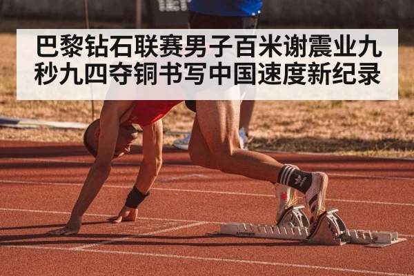 巴黎钻石联赛男子百米谢震业九秒九四夺铜书写中国速度新纪录