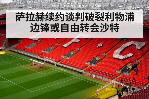 萨拉赫续约谈判破裂利物浦边锋或自由转会沙特
