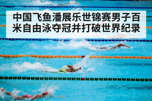 中国飞鱼潘展乐世锦赛男子百米自由泳夺冠并打破世界纪录