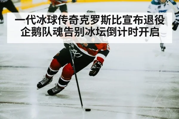 一代冰球传奇克罗斯比宣布退役 企鹅队魂告别冰坛倒计时开启
